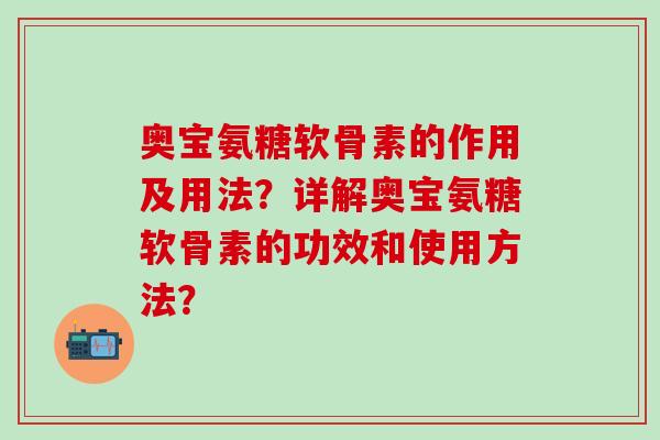奥宝氨糖软骨素的作用及用法？详解奥宝氨糖软骨素的功效和使用方法？