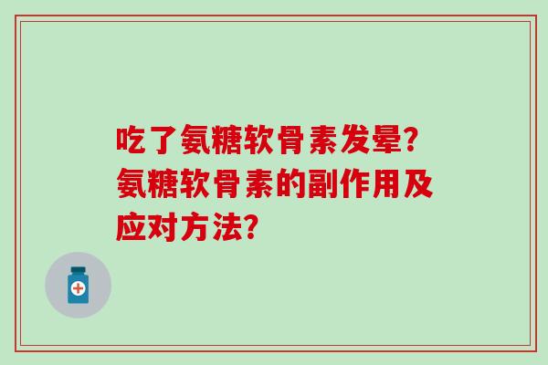吃了氨糖软骨素发晕?氨糖软骨素的副作用及应对方法? 吃了氨糖软骨素发晕?氨糖软骨素的副作用及应对方法?
