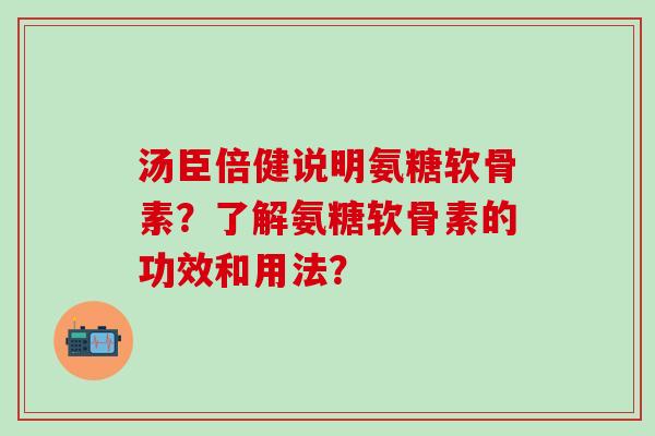 汤臣倍健说明氨糖软骨素？了解氨糖软骨素的功效和用法？