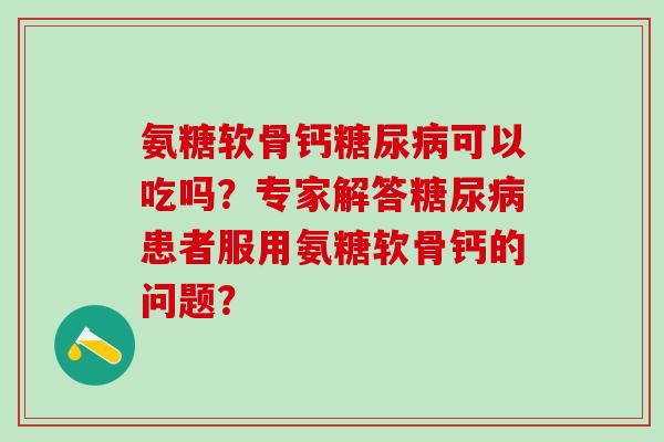 氨糖软骨钙可以吃吗?专家解答患者服用氨糖软骨钙的问题? 氨糖软骨钙可以吃吗?专家解答患者服用氨糖软骨钙的问题?