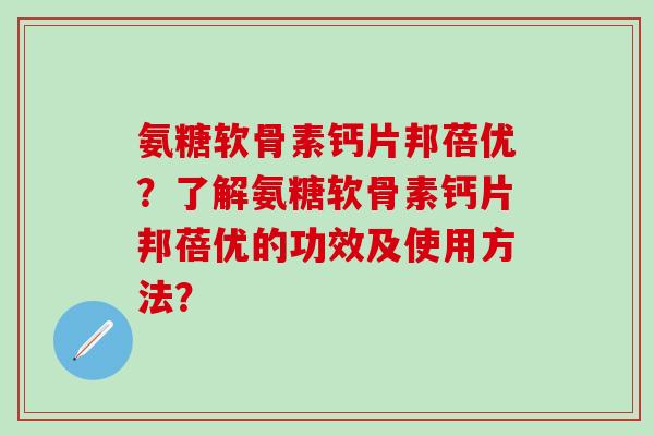 氨糖软骨素钙片邦蓓优？了解氨糖软骨素钙片邦蓓优的功效及使用方法？