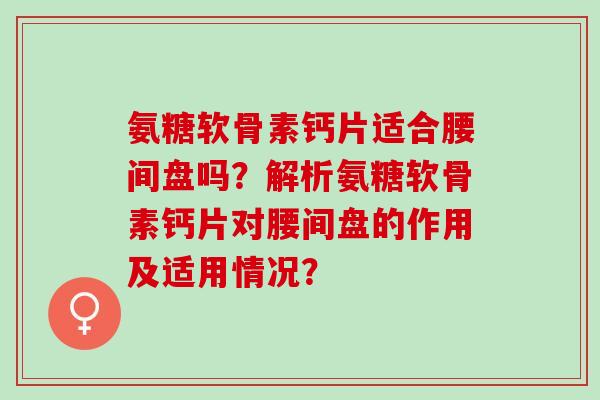 氨糖软骨素钙片适合腰间盘吗?解析氨糖软骨素钙片对腰间盘的作用及适用情况? 氨糖软骨素钙片适合腰间盘吗?解析氨糖软骨素钙片对腰间盘的作用及适用情况?