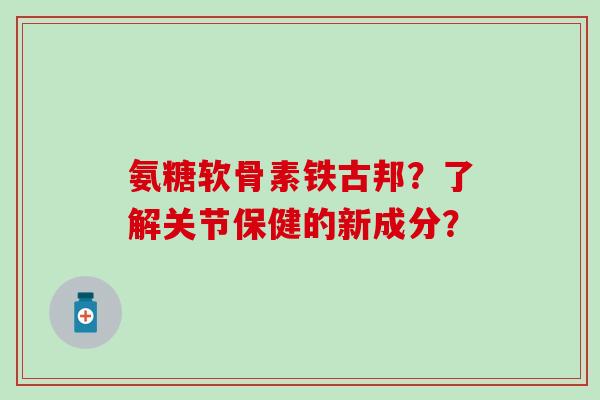 氨糖软骨素铁古邦？了解关节保健的新成分？