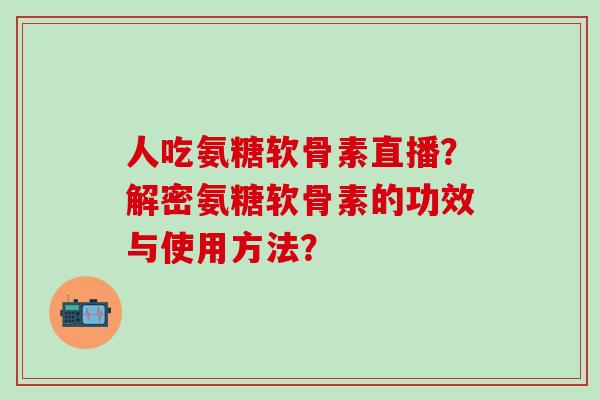 人吃氨糖软骨素直播？解密氨糖软骨素的功效与使用方法？