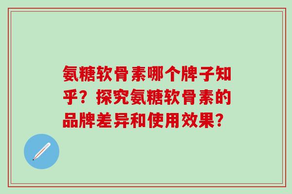 氨糖软骨素哪个牌子知乎？探究氨糖软骨素的品牌差异和使用效果？