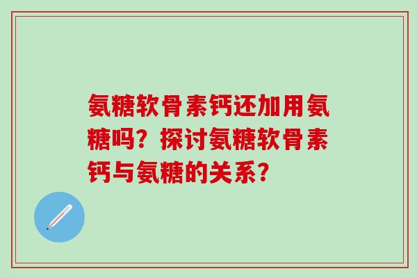 氨糖软骨素钙还加用氨糖吗？探讨氨糖软骨素钙与氨糖的关系？