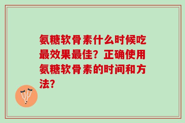 氨糖软骨素什么时候吃最效果最佳？正确使用氨糖软骨素的时间和方法？