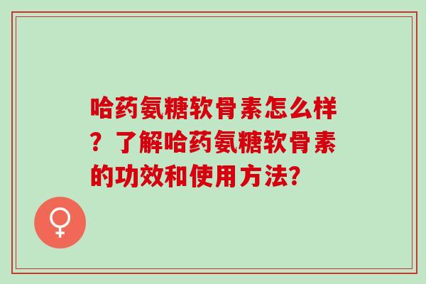 哈药氨糖软骨素怎么样?了解哈药氨糖软骨素的功效和使用方法? 哈药氨糖软骨素怎么样?了解哈药氨糖软骨素的功效和使用方法?