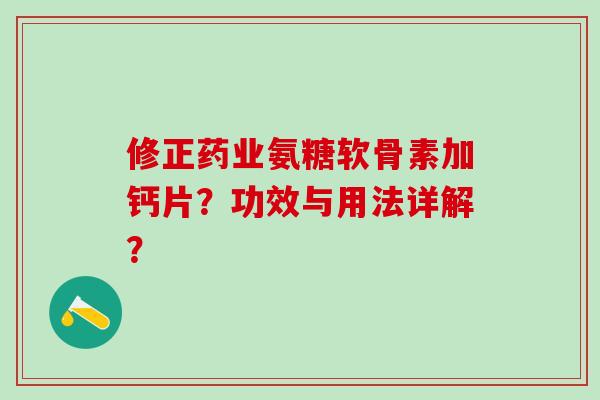 修正药业氨糖软骨素加钙片？功效与用法详解？