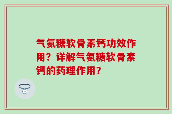 气氨糖软骨素钙功效作用？详解气氨糖软骨素钙的药理作用？