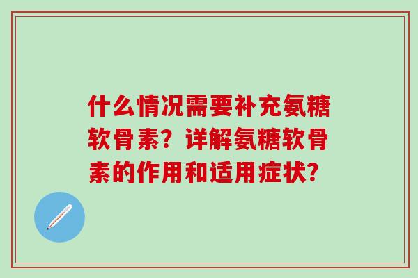 什么情况需要补充氨糖软骨素？详解氨糖软骨素的作用和适用症状？