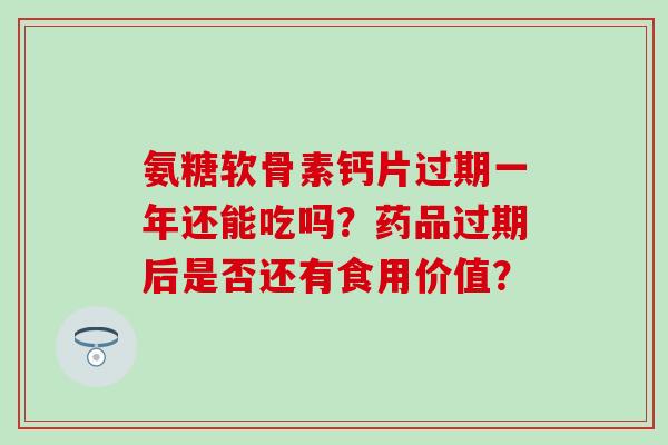 氨糖软骨素钙片过期一年还能吃吗？药品过期后是否还有食用价值？