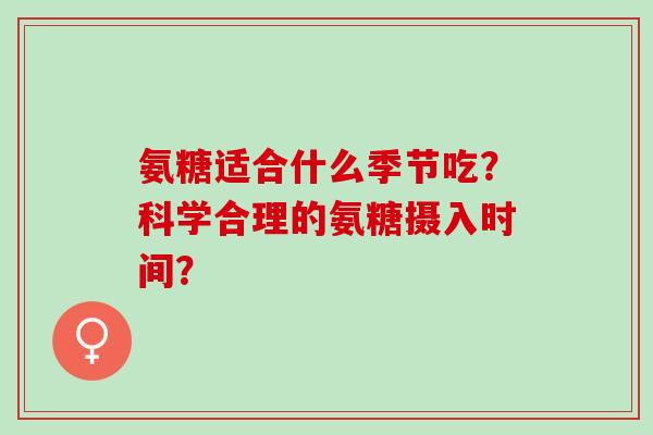氨糖适合什么季节吃？科学合理的氨糖摄入时间？