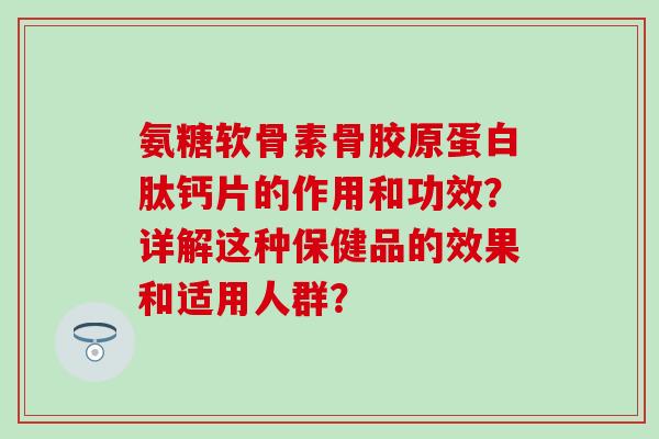氨糖软骨素骨胶原蛋白肽钙片的作用和功效？详解这种保健品的效果和适用人群？