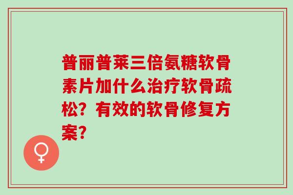 普丽普莱三倍氨糖软骨素片加什么软骨疏松？有效的软骨修复方案？