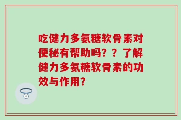 吃健力多氨糖软骨素对便秘有帮助吗？？了解健力多氨糖软骨素的功效与作用？