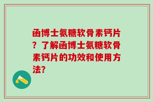 函博士氨糖软骨素钙片？了解函博士氨糖软骨素钙片的功效和使用方法？