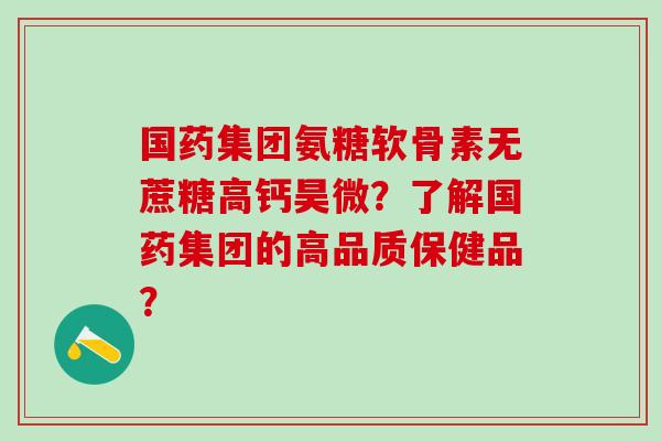 国药集团氨糖软骨素无蔗糖高钙昊微？了解国药集团的高品质保健品？