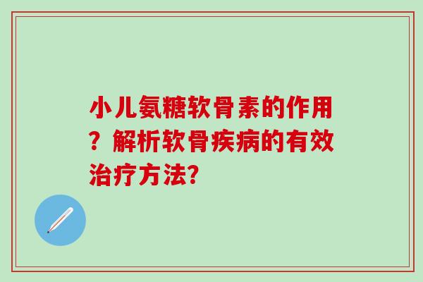 小儿氨糖软骨素的作用？解析软骨疾病的有效治疗方法？