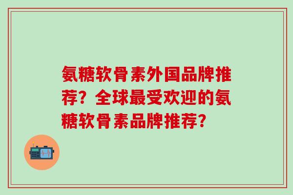 氨糖软骨素外国品牌推荐？全球最受欢迎的氨糖软骨素品牌推荐？