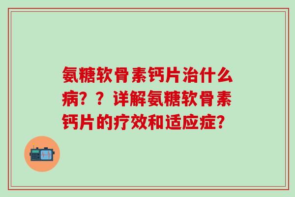 氨糖软骨素钙片什么??详解氨糖软骨素钙片的疗效和适应症? 氨糖软骨素钙片什么??详解氨糖软骨素钙片的疗效和适应症?