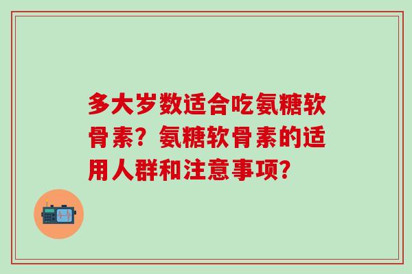 多大岁数适合吃氨糖软骨素?氨糖软骨素的适用人群和注意事项? 多大岁数适合吃氨糖软骨素?氨糖软骨素的适用人群和注意事项?
