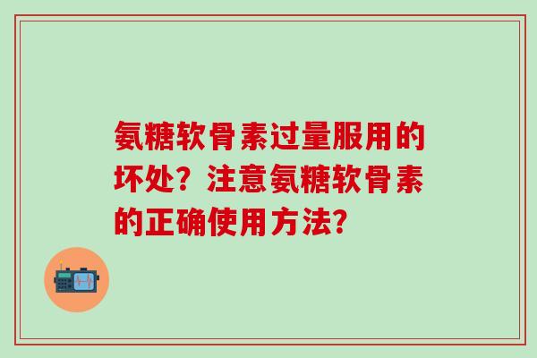 氨糖软骨素过量服用的坏处?注意氨糖软骨素的正确使用方法? 氨糖软骨素过量服用的坏处?注意氨糖软骨素的正确使用方法?