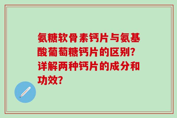 氨糖软骨素钙片与氨基酸葡萄糖钙片的区别？详解两种钙片的成分和功效？