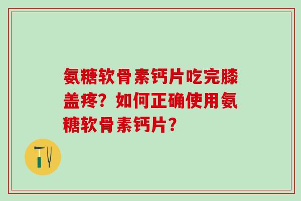 氨糖软骨素钙片吃完膝盖疼?如何正确使用氨糖软骨素钙片? 氨糖软骨素钙片吃完膝盖疼?如何正确使用氨糖软骨素钙片?