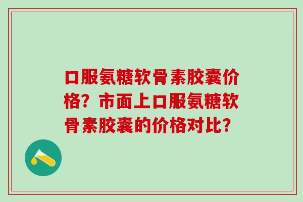 口服氨糖软骨素胶囊价格?市面上口服氨糖软骨素胶囊的价格对比? 口服氨糖软骨素胶囊价格?市面上口服氨糖软骨素胶囊的价格对比?