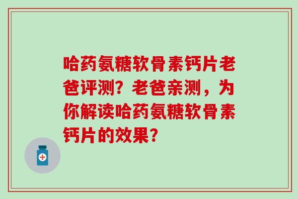 哈药氨糖软骨素钙片老爸评测？老爸亲测，为你解读哈药氨糖软骨素钙片的效果？