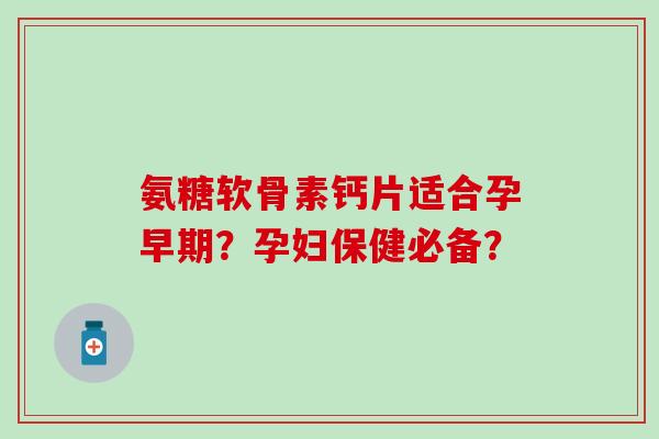 氨糖软骨素钙片适合孕早期？孕妇保健必备？