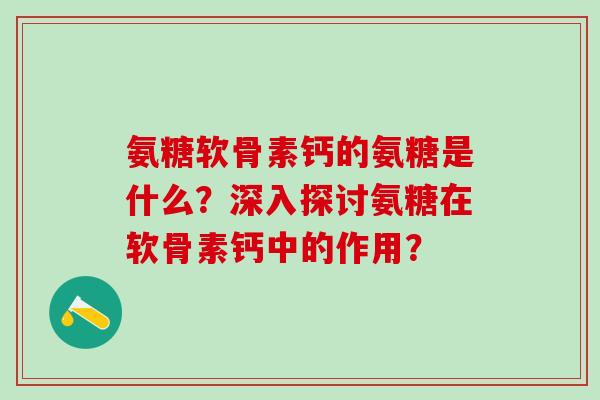 氨糖软骨素钙的氨糖是什么？深入探讨氨糖在软骨素钙中的作用？