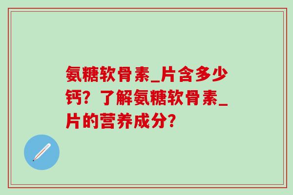 氨糖软骨素_片含多少钙？了解氨糖软骨素_片的营养成分？