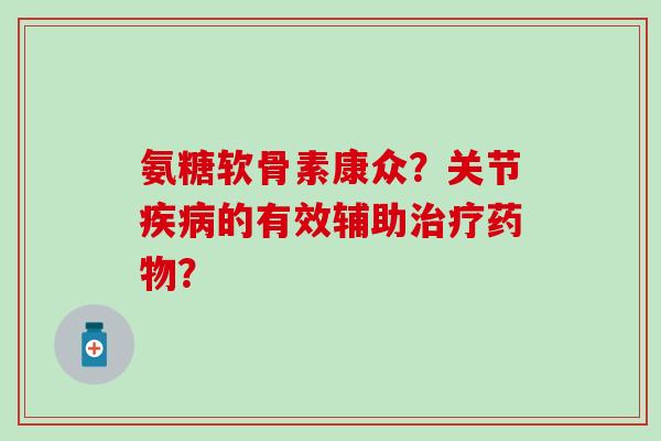 氨糖软骨素康众？关节疾病的有效辅助治疗药物？