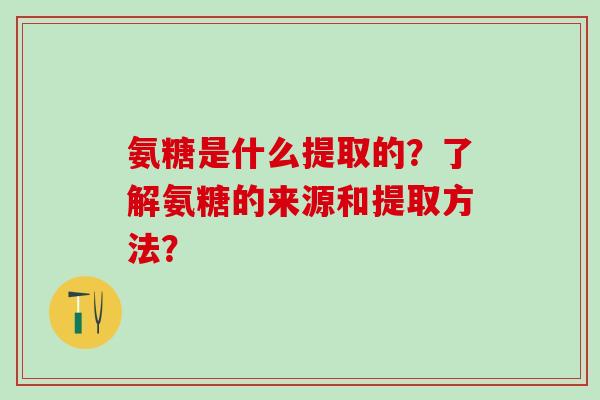 氨糖是什么提取的？了解氨糖的来源和提取方法？