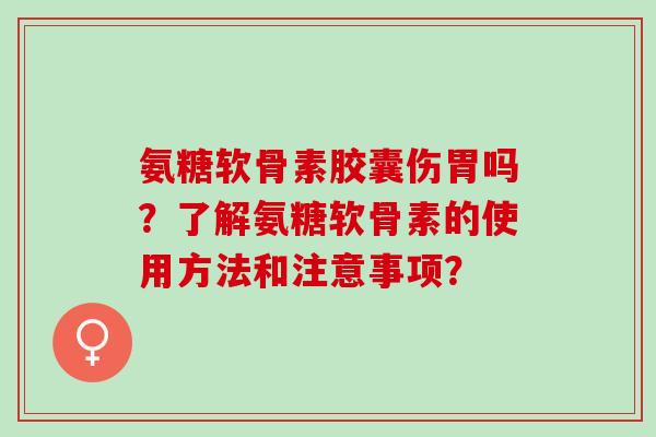氨糖软骨素胶囊伤胃吗?了解氨糖软骨素的使用方法和注意事项? 氨糖软骨素胶囊伤胃吗?了解氨糖软骨素的使用方法和注意事项?