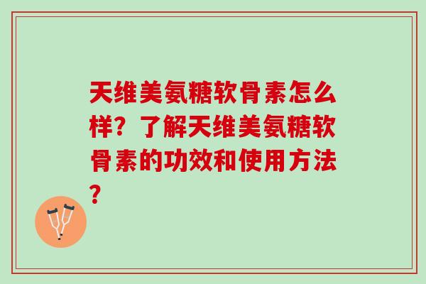 天维美氨糖软骨素怎么样？了解天维美氨糖软骨素的功效和使用方法？