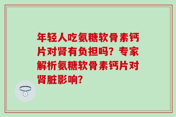 年轻人吃氨糖软骨素钙片对肾有负担吗？专家解析氨糖软骨素钙片对肾脏影响？