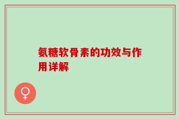 氨糖软骨素的功效与作用详解