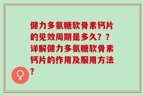 健力多氨糖软骨素钙片的见效周期是多久？？详解健力多氨糖软骨素钙片的作用及服用方法？
