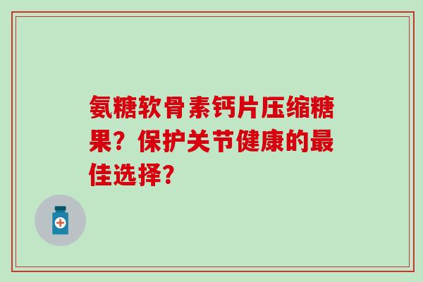 氨糖软骨素钙片压缩糖果？保护关节健康的最佳选择？