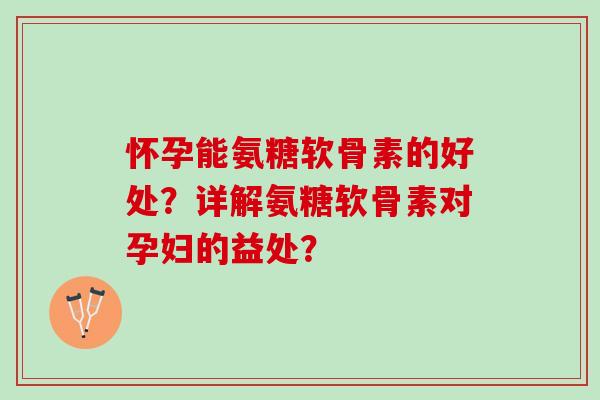 怀孕能氨糖软骨素的好处？详解氨糖软骨素对孕妇的益处？