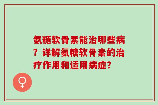 氨糖软骨素能哪些？详解氨糖软骨素的作用和适用症？