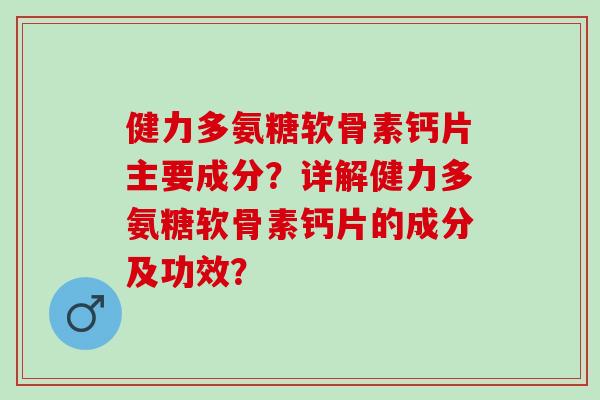 健力多氨糖软骨素钙片主要成分？详解健力多氨糖软骨素钙片的成分及功效？