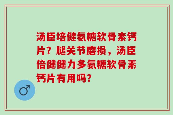 汤臣培健氨糖软骨素钙片？腿关节磨损，汤臣倍健健力多氨糖软骨素钙片有用吗？