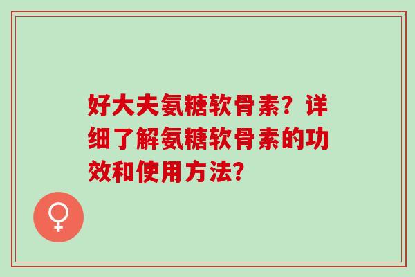 好大夫氨糖软骨素？详细了解氨糖软骨素的功效和使用方法？
