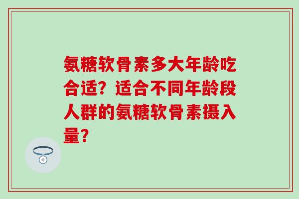 氨糖软骨素多大年龄吃合适?适合不同年龄段人群的氨糖软骨素摄入量? 氨糖软骨素多大年龄吃合适?适合不同年龄段人群的氨糖软骨素摄入量?