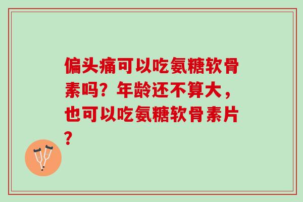 偏头痛可以吃氨糖软骨素吗？年龄还不算大，也可以吃氨糖软骨素片？
