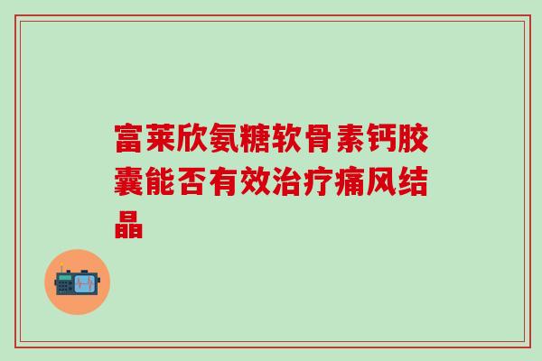 富莱欣氨糖软骨素钙胶囊能否有效治疗痛风结晶